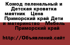 Комод пеленальный и Детская кроватка-маятник › Цена ­ 10 000 - Приморский край Дети и материнство » Мебель   . Приморский край